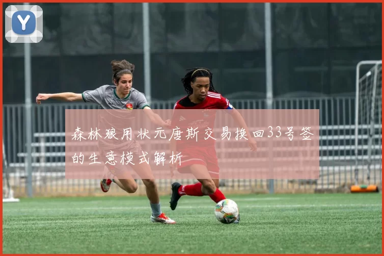 森林狼用状元唐斯交易换回33号签的生意模式解析