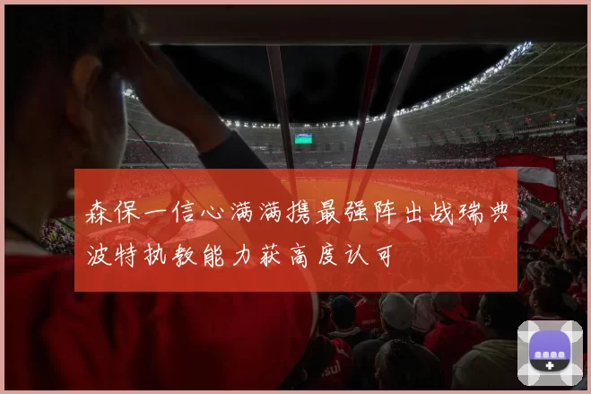 森保一信心满满携最强阵出战瑞典波特执教能力获高度认可