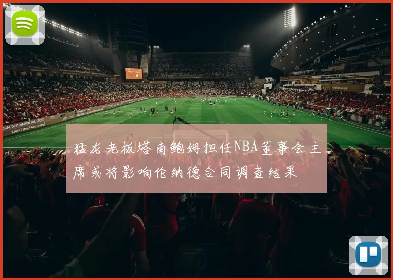 猛龙老板塔南鲍姆担任NBA董事会主席或将影响伦纳德合同调查结果