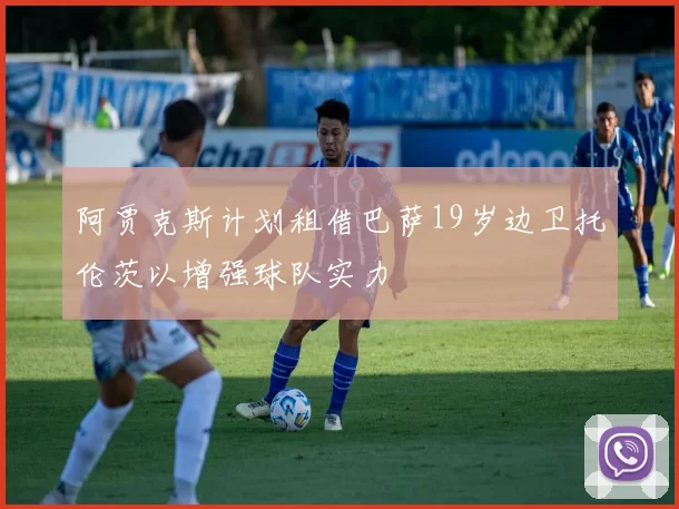 阿贾克斯计划租借巴萨19岁边卫托伦茨以增强球队实力