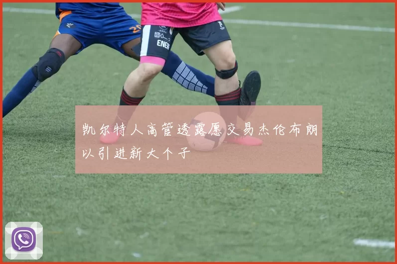 凯尔特人高管透露愿交易杰伦布朗以引进新大个子
