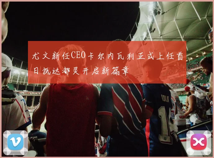 尤文新任CEO卡尔内瓦利正式上任首日抵达都灵开启新篇章