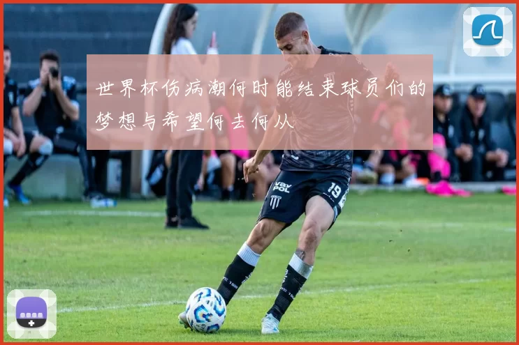 世界杯伤病潮何时能结束球员们的梦想与希望何去何从