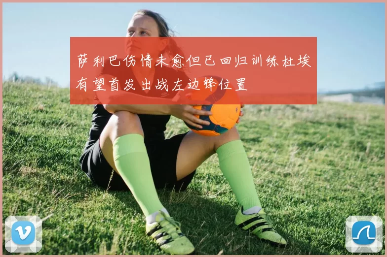 萨利巴伤情未愈但已回归训练杜埃有望首发出战左边锋位置