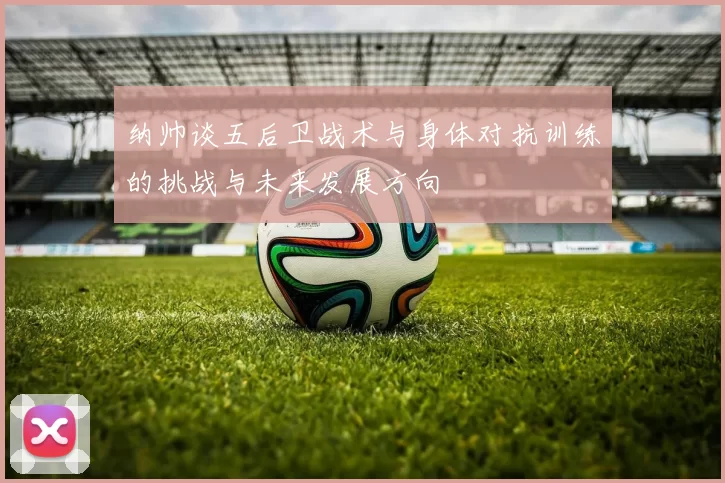 纳帅谈五后卫战术与身体对抗训练的挑战与未来发展方向
