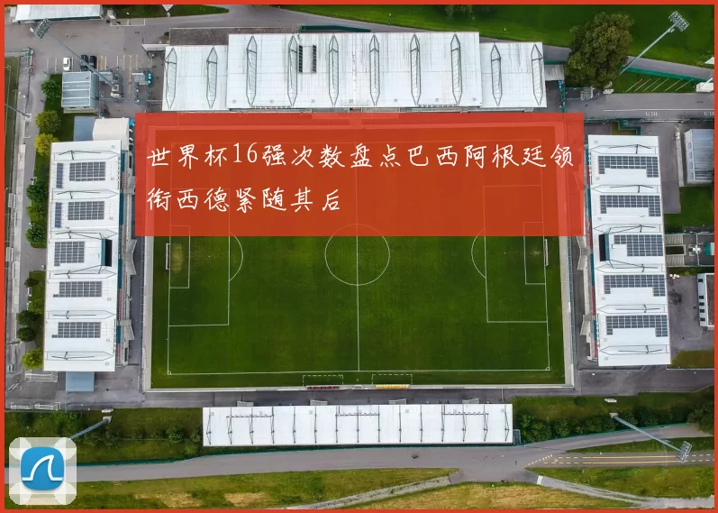 世界杯16强次数盘点巴西阿根廷领衔西德紧随其后